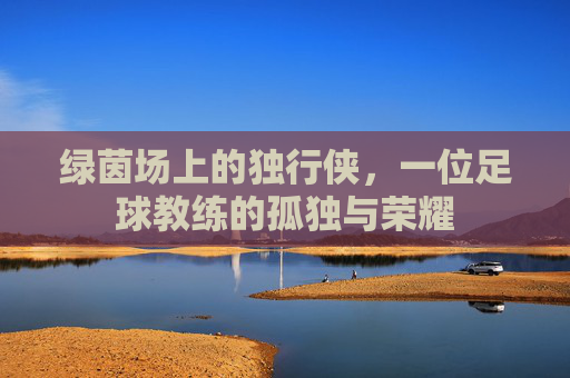 绿茵场上的独行侠,一位足球教练的孤独与荣耀