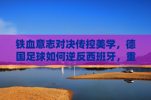 铁血意志对决传控美学，德国足球如何逆反西班牙，重写宿命