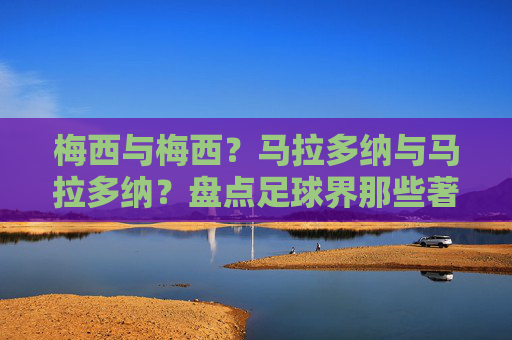 梅西与梅西？马拉多纳与马拉多纳？盘点足球界那些著名的同名梗