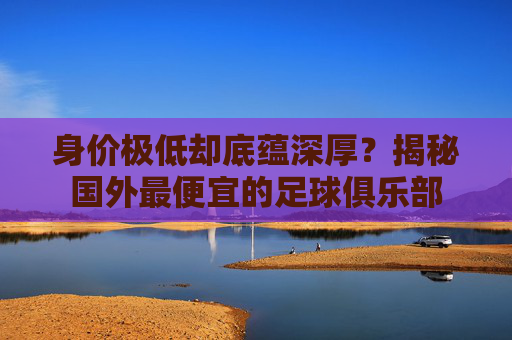 身价极低却底蕴深厚?揭秘国外最便宜的足球俱乐部