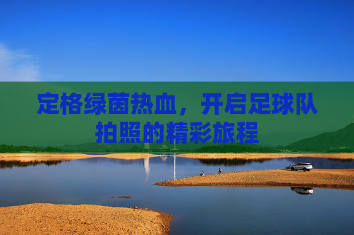 定格绿茵热血，开启足球队拍照的精彩旅程