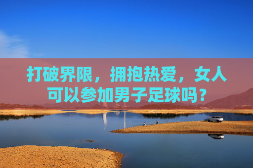 打破界限，拥抱热爱，女人可以参加男子足球吗？
