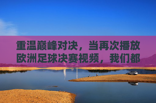 重温巅峰对决,当再次播放欧洲足球决赛视频,我们都在寻找什么?