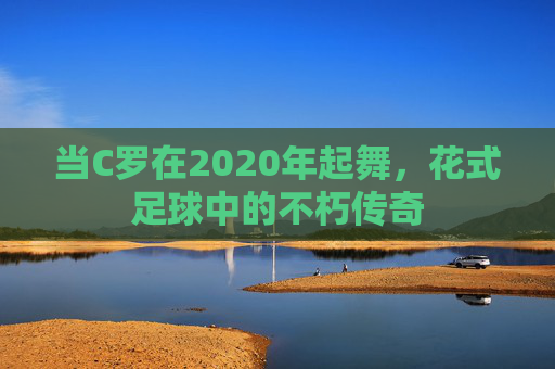 当C罗在2020年起舞,花式足球中的不朽传奇