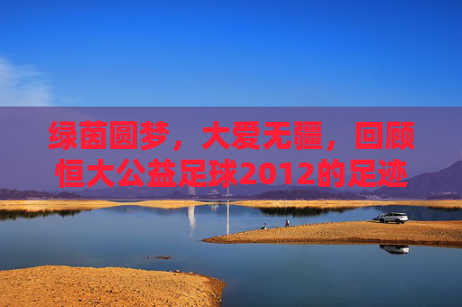绿茵圆梦,大爱无疆,回顾恒大公益足球2012的足迹