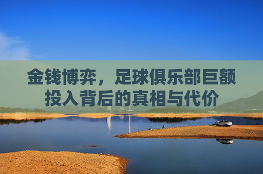 金钱博弈,足球俱乐部巨额投入背后的真相与代价