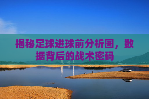 揭秘足球进球前分析图,数据背后的战术密码