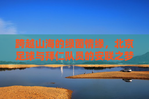 跨越山海的绿茵情缘,北京足球与拜仁队员的安联之梦