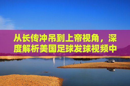 从长传冲吊到上帝视角,深度解析美国足球发球视频中的技术流变革