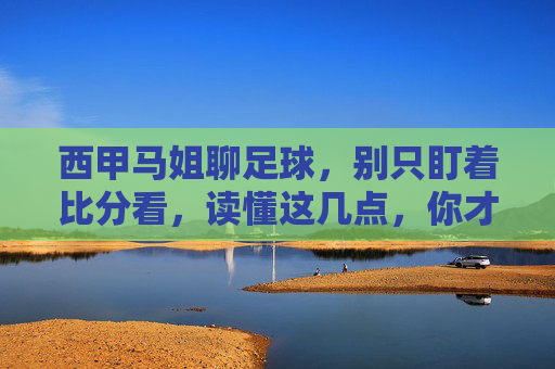 西甲马姐聊足球，别只盯着比分看，读懂这几点，你才是真正的懂球帝