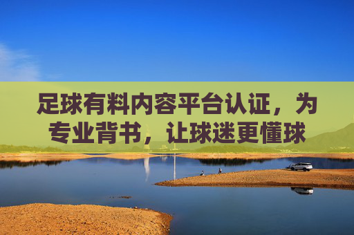 足球有料内容平台认证，为专业背书，让球迷更懂球