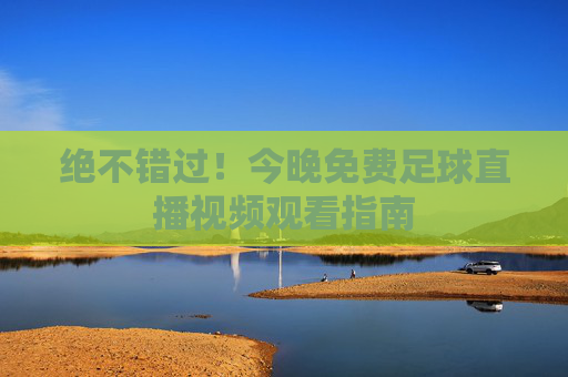 绝不错过!今晚免费足球直播视频观看指南