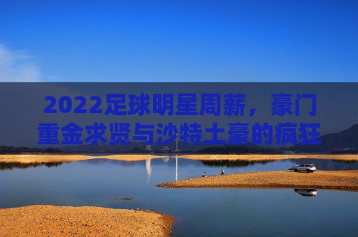 2022足球明星周薪,豪门重金求贤与沙特土豪的疯狂博弈