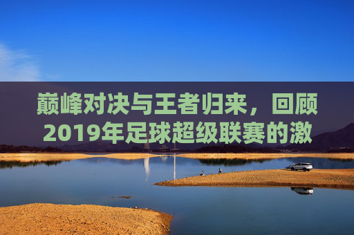 巅峰对决与王者归来,回顾2019年足球超级联赛的激情岁月