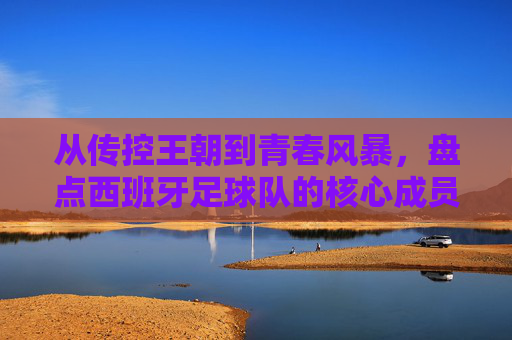 从传控王朝到青春风暴,盘点西班牙足球队的核心成员