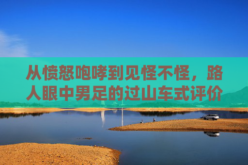从愤怒咆哮到见怪不怪,路人眼中男足的过山车式评价