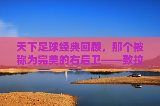 天下足球经典回顾,那个被称为完美的右后卫——致拉姆