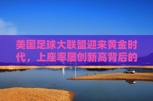 美国足球大联盟迎来黄金时代，上座率屡创新高背后的推手