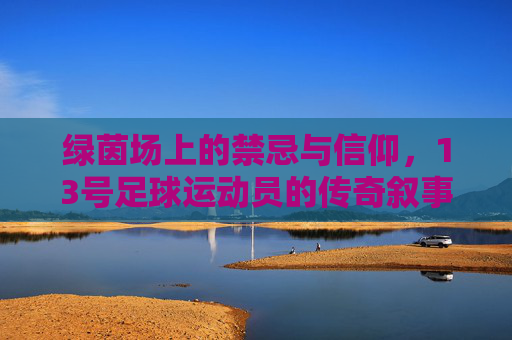 绿茵场上的禁忌与信仰,13号足球运动员的传奇叙事