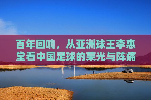 百年回响,从亚洲球王李惠堂看中国足球的荣光与阵痛