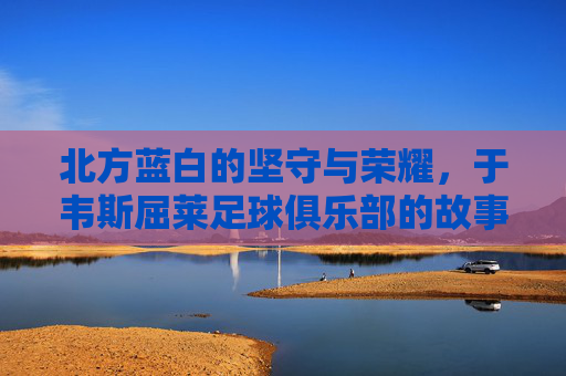 北方蓝白的坚守与荣耀，于韦斯屈莱足球俱乐部的故事