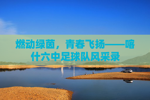 燃动绿茵,青春飞扬——喀什六中足球队风采录