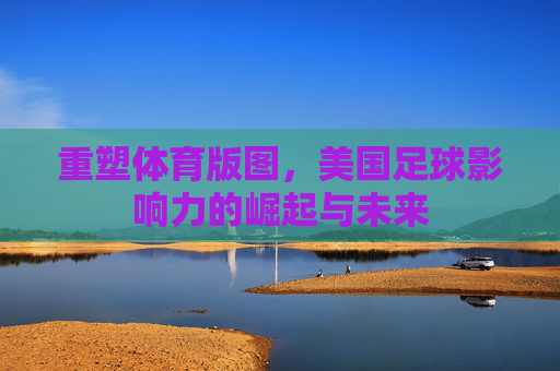 重塑体育版图,美国足球影响力的崛起与未来