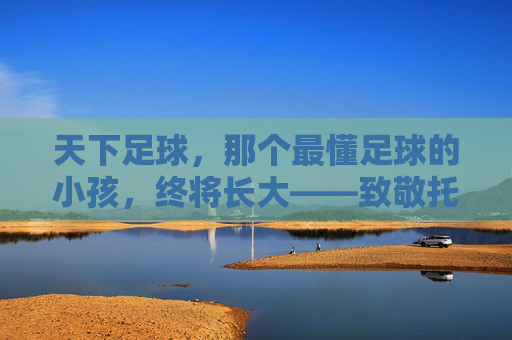 天下足球，那个最懂足球的小孩，终将长大——致敬托马斯·穆勒