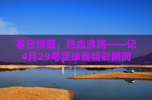 春日绿茵,热血沸腾——记4月29号足球赛精彩瞬间