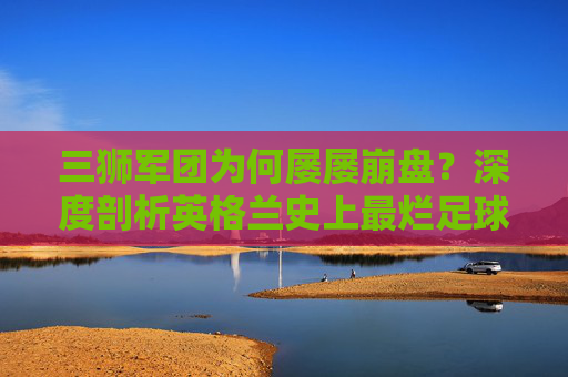 三狮军团为何屡屡崩盘?深度剖析英格兰史上最烂足球队
