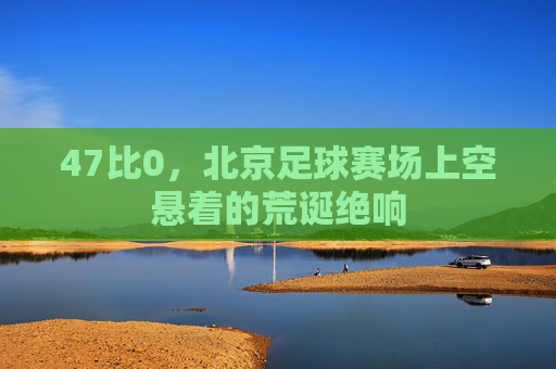 47比0,北京足球赛场上空悬着的荒诞绝响