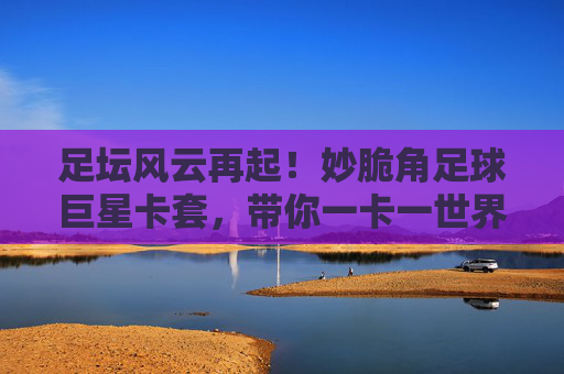 足坛风云再起!妙脆角足球巨星卡套,带你一卡一世界