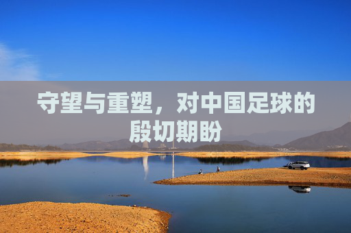 守望与重塑，对中国足球的殷切期盼