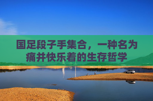 国足段子手集合，一种名为痛并快乐着的生存哲学
