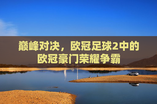 巅峰对决，欧冠足球2中的欧冠豪门荣耀争霸