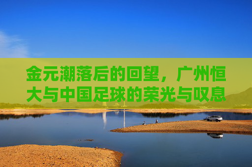 金元潮落后的回望，广州恒大与中国足球的荣光与叹息