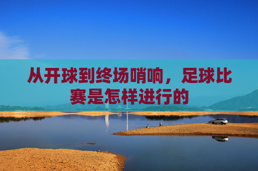 从开球到终场哨响，足球比赛是怎样进行的