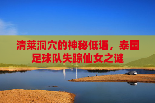 清莱洞穴的神秘低语，泰国足球队失踪仙女之谜