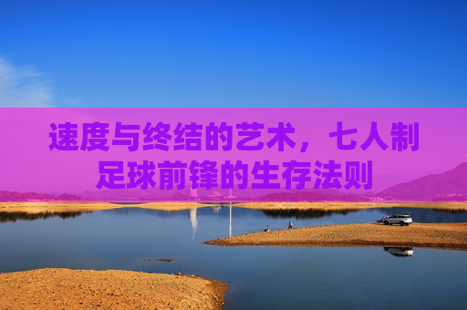 速度与终结的艺术,七人制足球前锋的生存法则