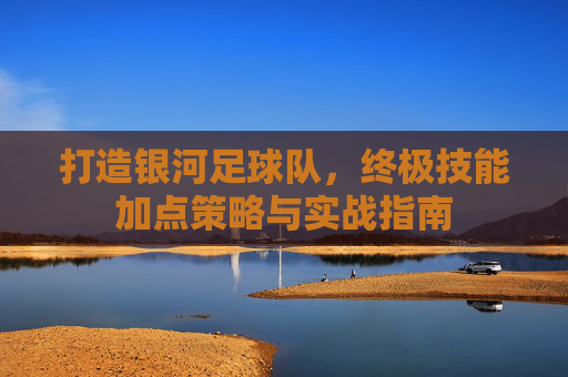 打造银河足球队,终极技能加点策略与实战指南