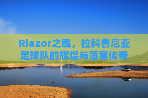 Riazor之魂,拉科鲁尼亚足球队的辉煌与落寞传奇