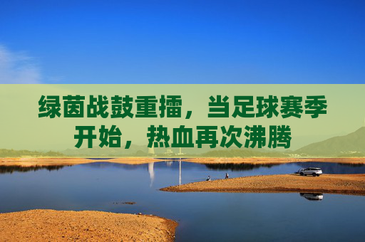 绿茵战鼓重擂,当足球赛季开始,热血再次沸腾