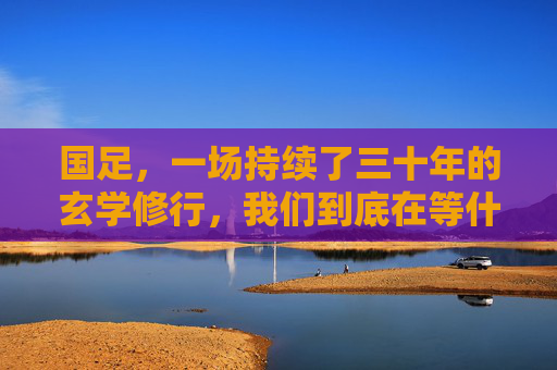 国足,一场持续了三十年的玄学修行,我们到底在等什么?