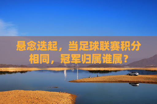 悬念迭起,当足球联赛积分相同,冠军归属谁属?