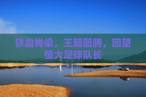 铁血脊梁,王朝图腾,回望恒大足球队长