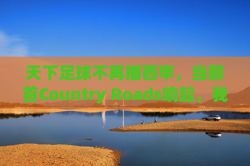 天下足球不再播西甲,当那首Country Roads响起,我们才惊觉,青春真的散场了