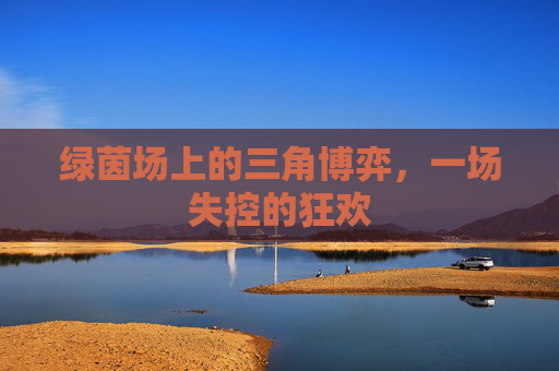 绿茵场上的三角博弈，一场失控的狂欢