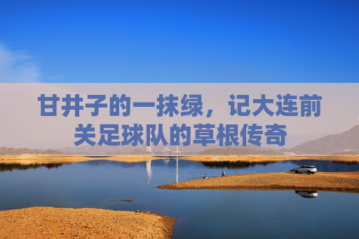 甘井子的一抹绿，记大连前关足球队的草根传奇