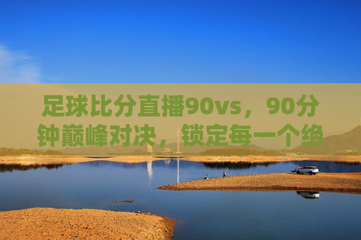 足球比分直播90vs,90分钟巅峰对决,锁定每一个绝杀瞬间