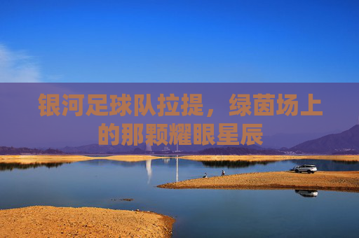 银河足球队拉提，绿茵场上的那颗耀眼星辰